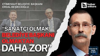 Etimesgut Belediye Başkanı Erdal Beşikçioğlu: Sanatçı olmak belediye başkanı olmaktan daha zor!