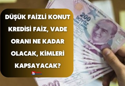 Düşük faizli konut kredisi faiz, vade oranı ne kadar olacak, kaç TL verilecek, kimleri kapsayacak?