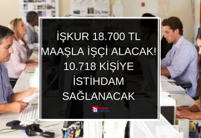 İŞKUR 18.700 TL maaşla işçi alacak! 10.718 kişiye istihdam sağlanacak