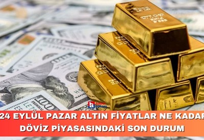 24 Eylül Pazar Altın fiyatlar ne kadar, döviz piyasasındaki son durum