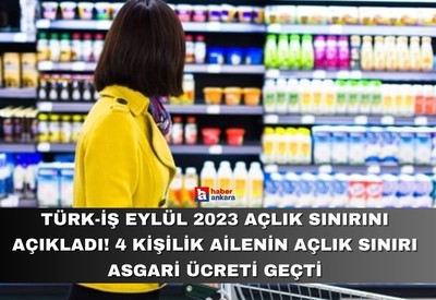 Türk-İş Eylül 2023 açlık sınırını açıkladı! 4 kişilik ailenin açlık sınırı asgari ücreti geçti