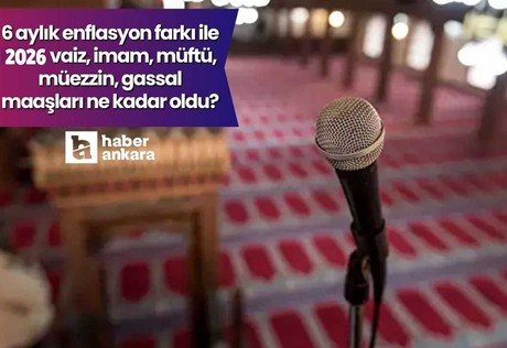 6 aylık enflasyon farkı ile 2026 vaiz, imam, müftü, müezzin, gassal maaşları ne kadar oldu?