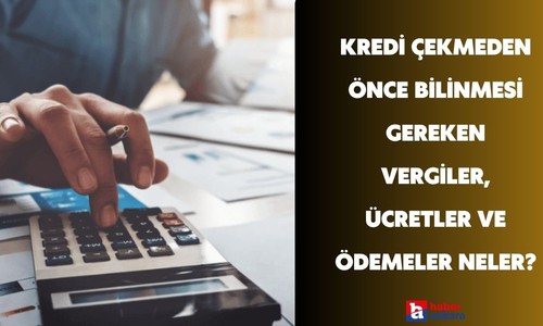 Kredi çekmeden önce bilinmesi gereken vergiler, ücretler ve ödemeler neler?