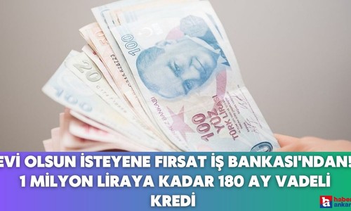 Evi olsun isteyene fırsat İş Bankası'ndan çıktı! 1 milyon liraya kadar 180 ay vadeli kredi verilecek