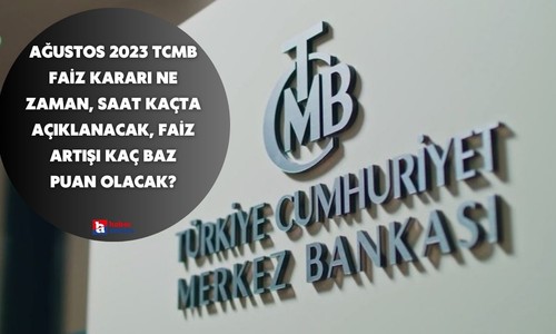 Ağustos 2023 TCMB faiz kararı ne zaman, saat kaçta açıklanacak, faiz artışı kaç baz puan olacak?
