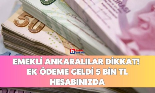 Emekli Ankaralılar dikkat! Ek ödeme geldi 5 bin TL hesabınızda