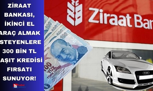 Ziraat Bankası, ikinci el araç almak isteyenlere 300 bin TL taşıt kredisi fırsatı sunuyor!