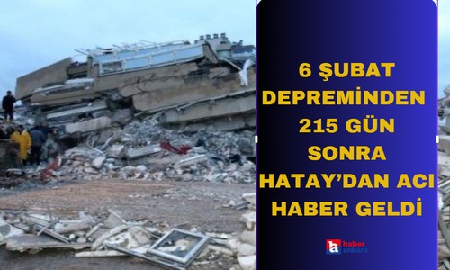 6 Şubat depreminden 215 gün sonra Hatay'dan acı haber geldi