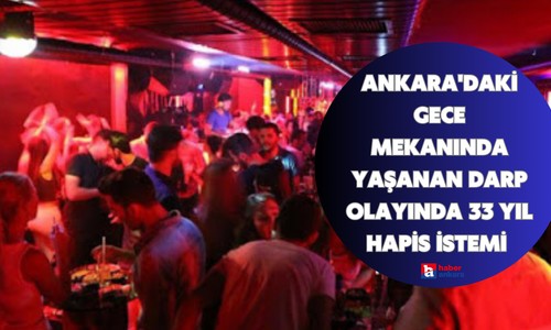 Ankara'daki gece mekanında yaşanan darp olayında 33 yıl hapis istemi