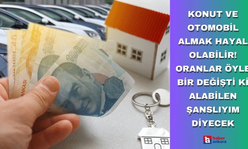 Konut ve otomobil almak hayal olabilir! Oranlar öyle bir değişti ki alabilen şanslıyım diyecek