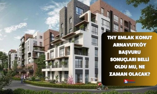 THY Emlak Konut Arnavutköy başvuru sonuçları belli oldu mu, ne zaman olacak?