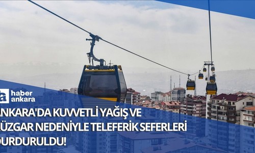 Ankara'da kuvvetli yağış ve rüzgar nedeniyle teleferik seferleri durduruldu!