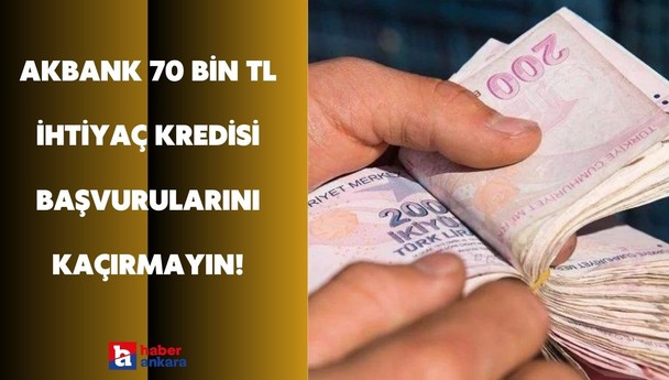 İhtiyaç kredisi arayışında olanlara Akbank'tan 70 bin TL ihtiyaç kredisi başvurusu başladı!