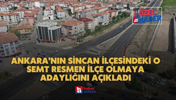 Türkiye'de yeni ilçe teklifi Ankara'dan geldi! Ankara'nın Sincan ilçesindeki o semt resmen adaylığını açıkladı