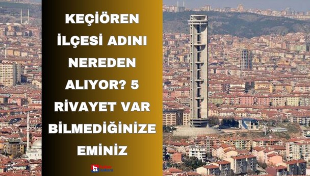 Ankara'nın Keçiören ilçesi adını nereden alıyor? 5 rivayet var bilmediğinize eminiz