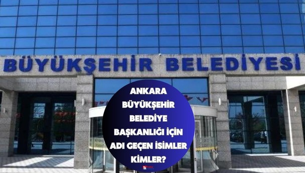 Ankara Büyükşehir Belediye Başkanlığı için adı geçen isimler kimler, hangi parti kimi aday gösterecek?