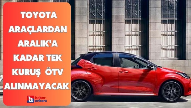 Ankaralılar Cumhurbaşkanı kararı her an değişebilir! Toyota araçlardan Aralık'a kadar tek kuruş  ÖTV alınmayacak