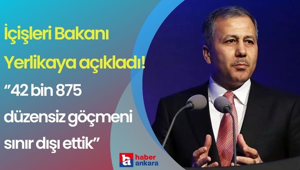 İçişleri Bakanı Yerlikaya açıkladı! 42 bin 875 düzensiz göçmeni sınır dışı ettik